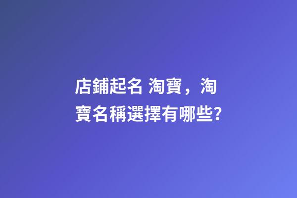 店鋪起名 淘寶，淘寶名稱選擇有哪些？-第1張-店鋪起名-玄機派